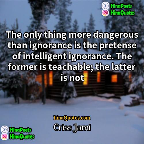 Criss Jami Quotes | The only thing more dangerous than ignorance